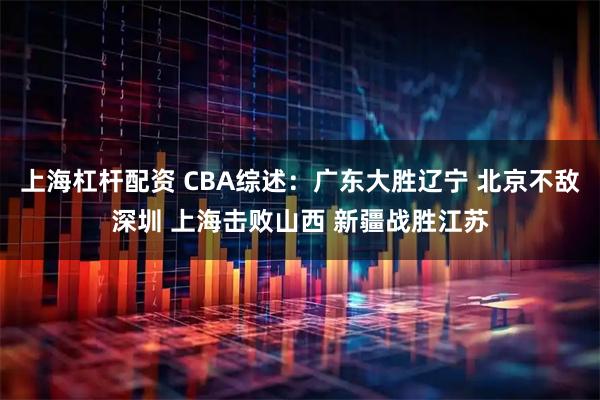上海杠杆配资 CBA综述：广东大胜辽宁 北京不敌深圳 上海击败山西 新疆战胜江苏