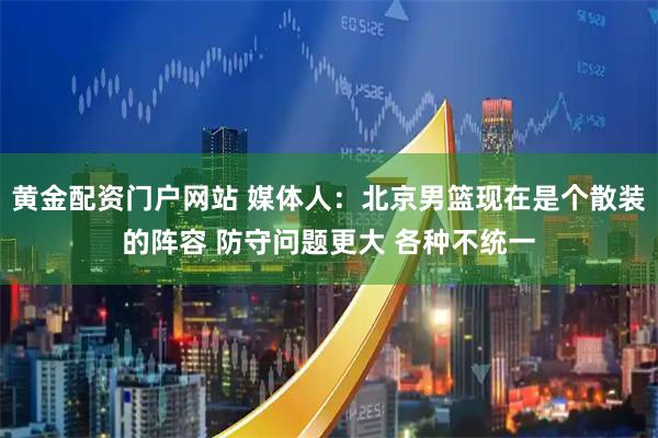 黄金配资门户网站 媒体人：北京男篮现在是个散装的阵容 防守问题更大 各种不统一