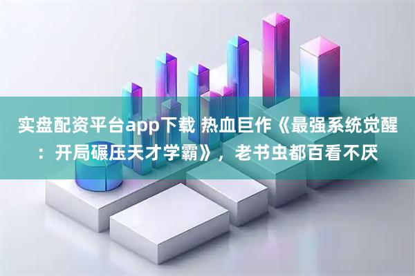 实盘配资平台app下载 热血巨作《最强系统觉醒：开局碾压天才学霸》，老书虫都百看不厌