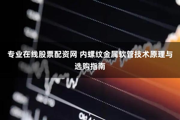 专业在线股票配资网 内螺纹金属软管技术原理与选购指南
