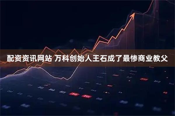 配资资讯网站 万科创始人王石成了最惨商业教父