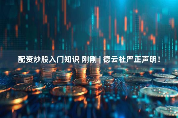 配资炒股入门知识 刚刚 | 德云社严正声明！