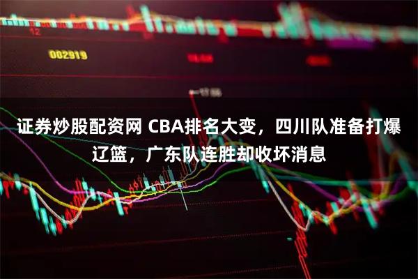 证券炒股配资网 CBA排名大变，四川队准备打爆辽篮，广东队连胜却收坏消息
