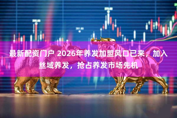 最新配资门户 2026年养发加盟风口已来，加入丝域养发，抢占养发市场先机
