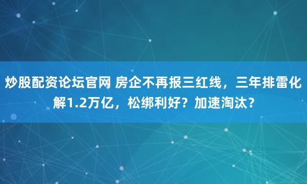 炒股配资论坛官网 房企不再报三红线，三年排雷化解1.2万亿，松绑利好？加速淘汰？