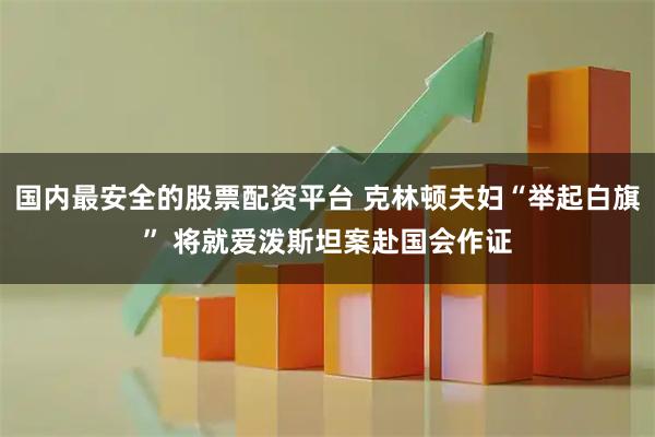 国内最安全的股票配资平台 克林顿夫妇“举起白旗” 将就爱泼斯坦案赴国会作证