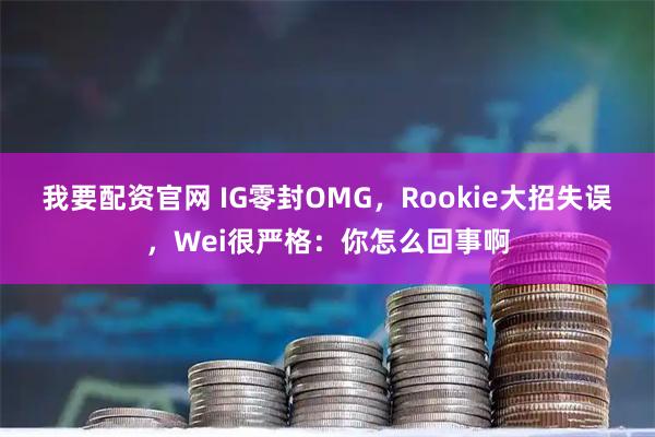 我要配资官网 IG零封OMG，Rookie大招失误，Wei很严格：你怎么回事啊