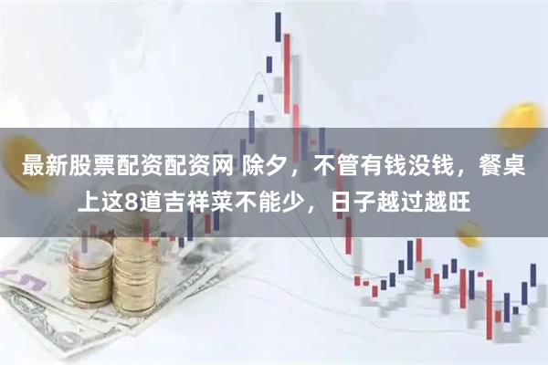 最新股票配资配资网 除夕，不管有钱没钱，餐桌上这8道吉祥菜不能少，日子越过越旺