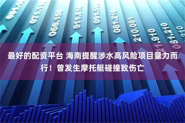 最好的配资平台 海南提醒涉水高风险项目量力而行！曾发生摩托艇碰撞致伤亡